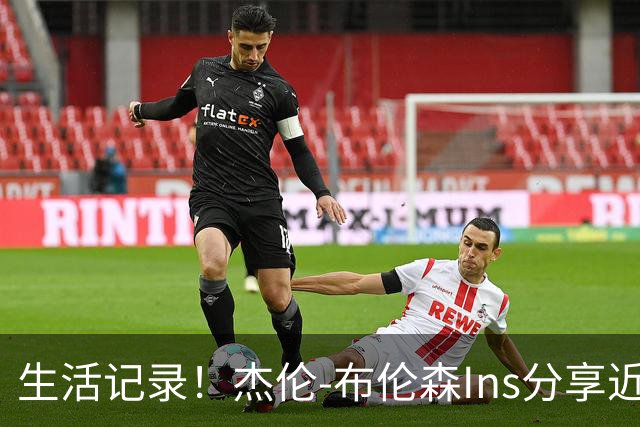 生活记录！杰伦-布伦森Ins分享近照，妻子和多名队友入镜